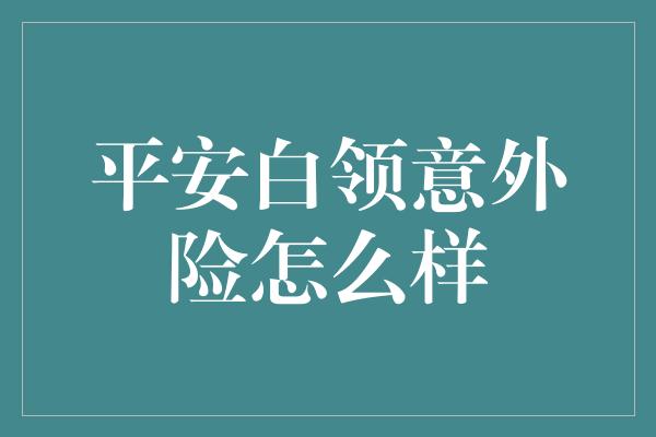 平安白领意外险怎么样