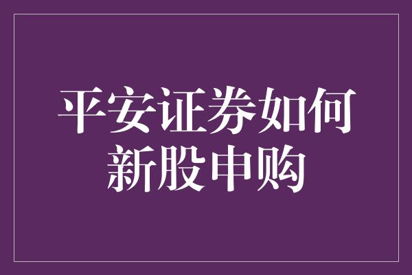 平安证券如何新股申购