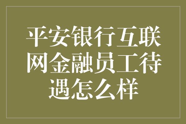 平安银行互联网金融员工待遇怎么样