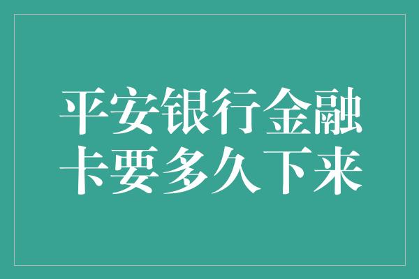 平安银行金融卡要多久下来