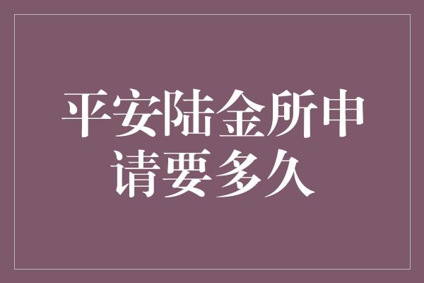 平安陆金所申请要多久