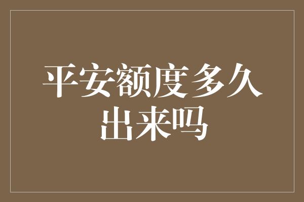 平安额度多久出来吗