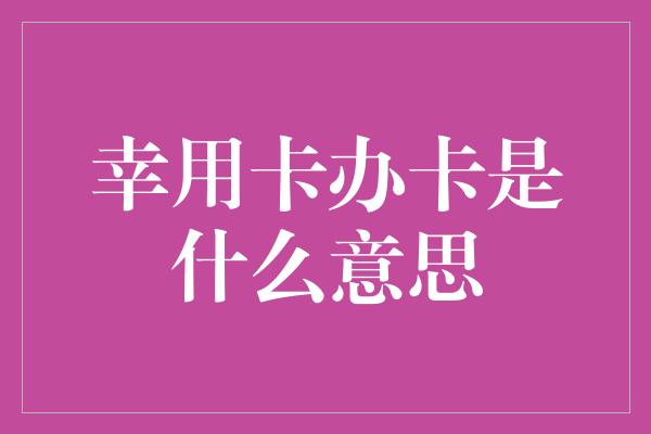 幸用卡办卡是什么意思