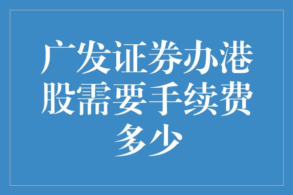 广发证券办港股需要手续费多少