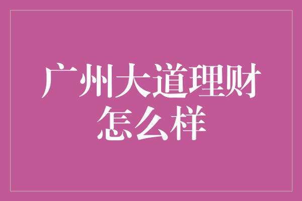 广州大道理财怎么样