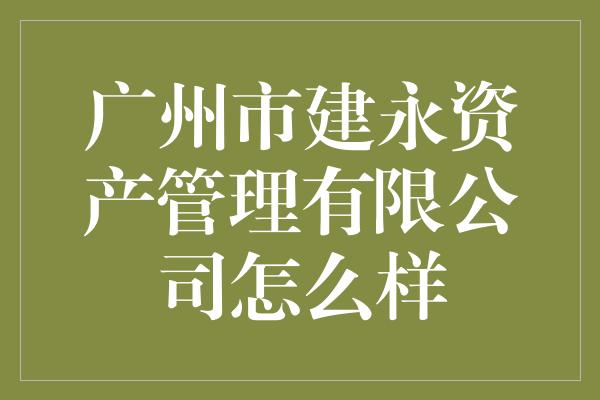 广州市建永资产管理有限公司怎么样