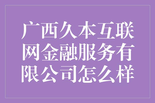 广西久本互联网金融服务有限公司怎么样