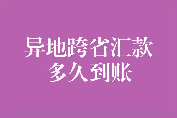 异地跨省汇款多久到账