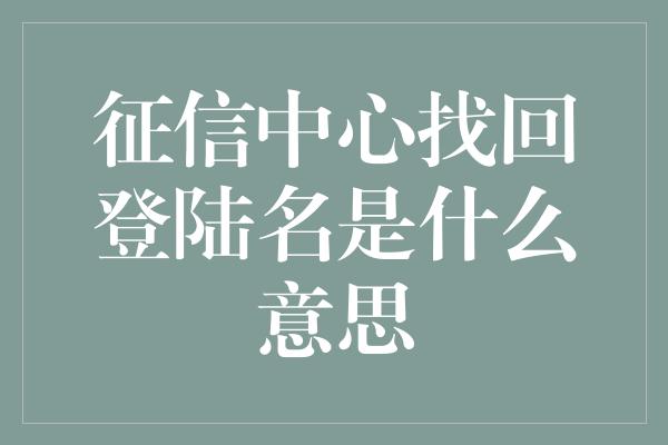 征信中心找回登陆名是什么意思