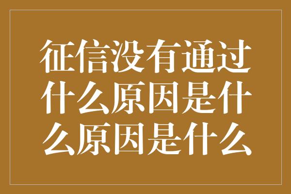 征信没有通过什么原因是什么原因是什么