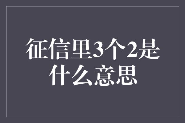 征信里3个2是什么意思