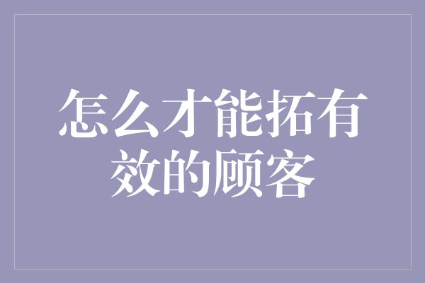 怎么才能拓有效的顾客