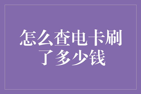 怎么查电卡刷了多少钱