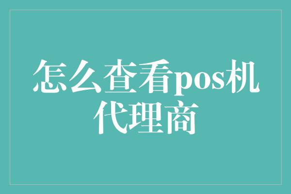 怎么查看pos机代理商