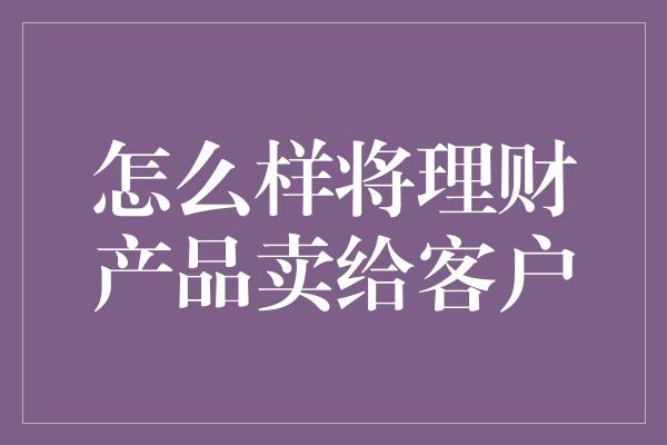 怎么样将理财产品卖给客户