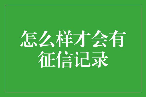 怎么样才会有征信记录