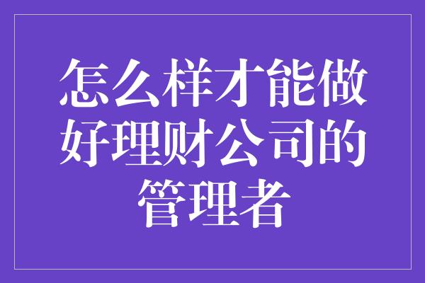 怎么样才能做好理财公司的管理者