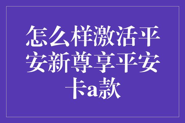 怎么样激活平安新尊享平安卡a款