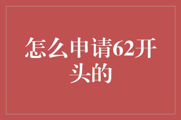 怎么申请62开头的