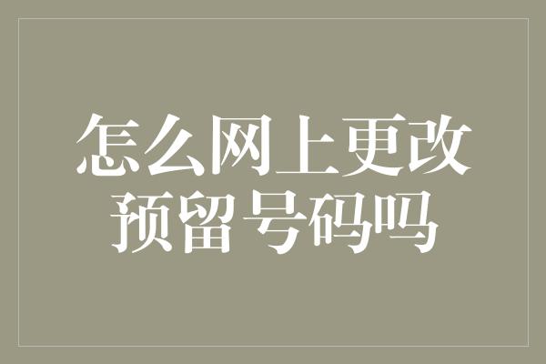 怎么网上更改预留号码吗