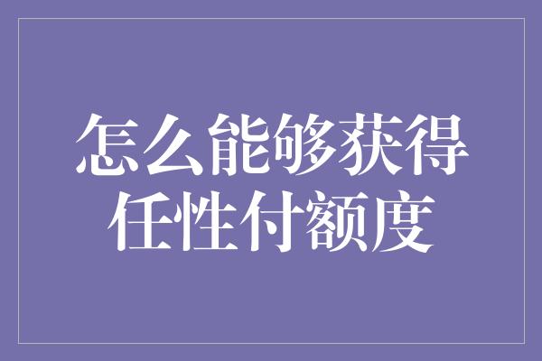 怎么能够获得任性付额度