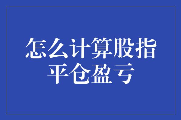 怎么计算股指平仓盈亏