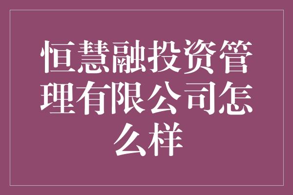 恒慧融投资管理有限公司怎么样