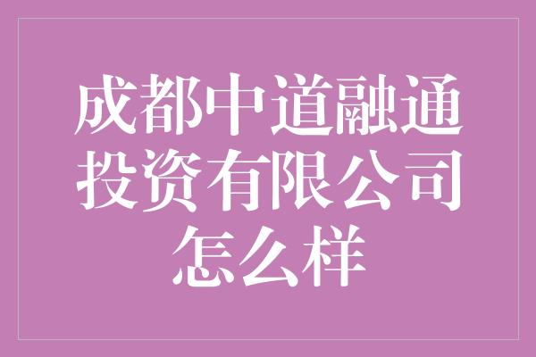 成都中道融通投资有限公司怎么样