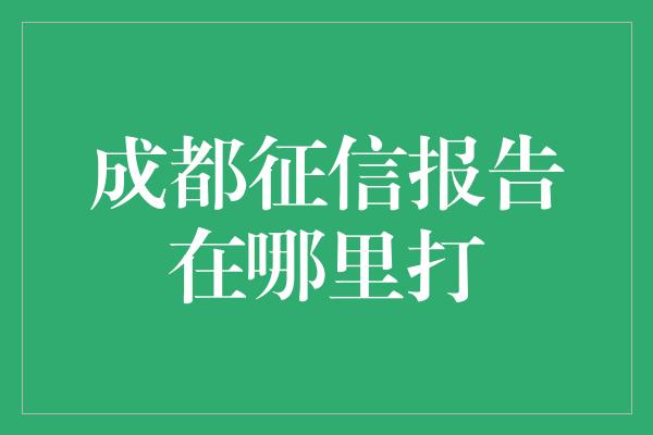 成都征信报告在哪里打