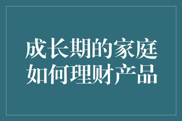 成长期的家庭如何理财产品