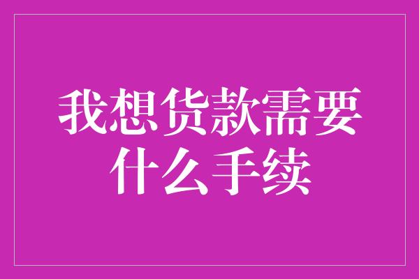 我想货款需要什么手续