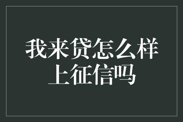 我来贷怎么样上征信吗