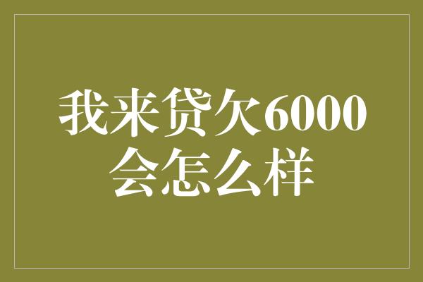 我来贷欠6000会怎么样