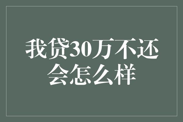 我贷30万不还会怎么样