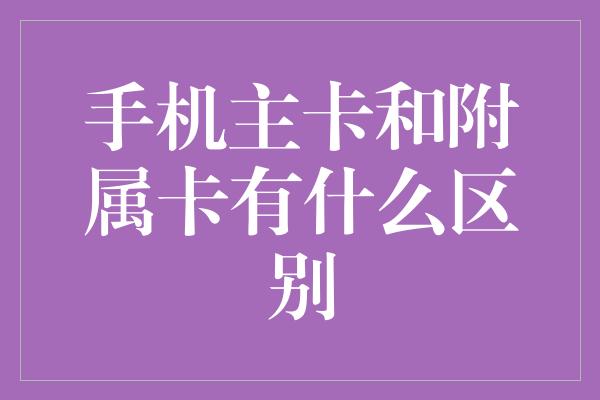 手机主卡和附属卡有什么区别