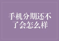 手机分期还不了会怎么样？一份分期付款的警示指南