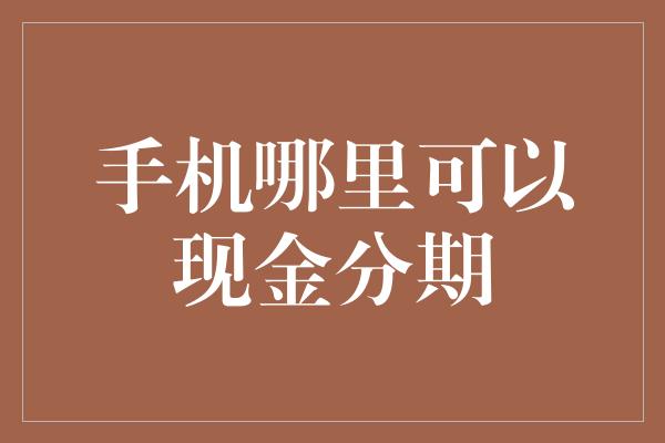 手机哪里可以现金分期