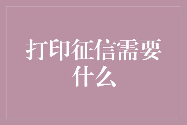 打印征信需要什么