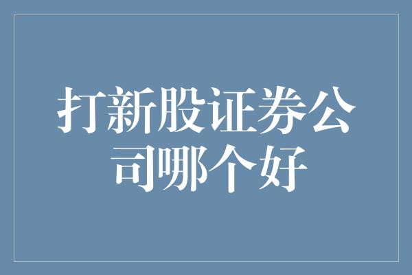 打新股证券公司哪个好