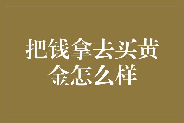 把钱拿去买黄金怎么样