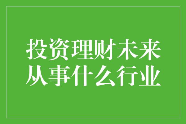 投资理财未来从事什么行业