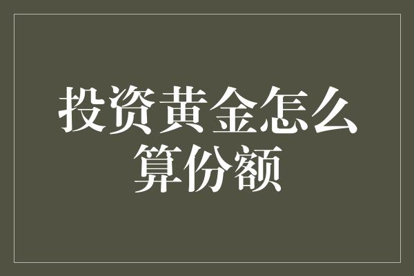 投资黄金怎么算份额