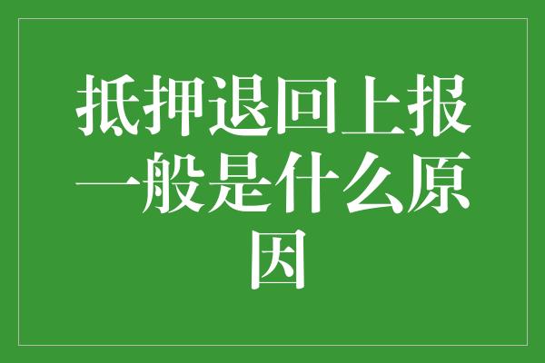 抵押退回上报一般是什么原因