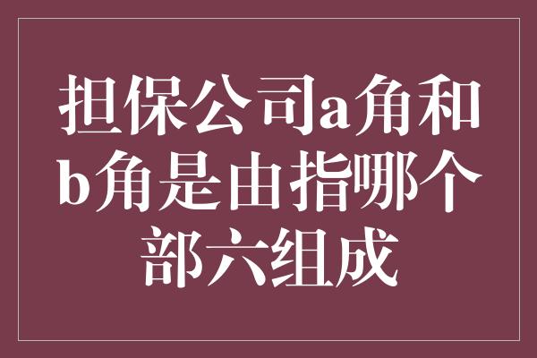 担保公司a角和b角是由指哪个部六组成