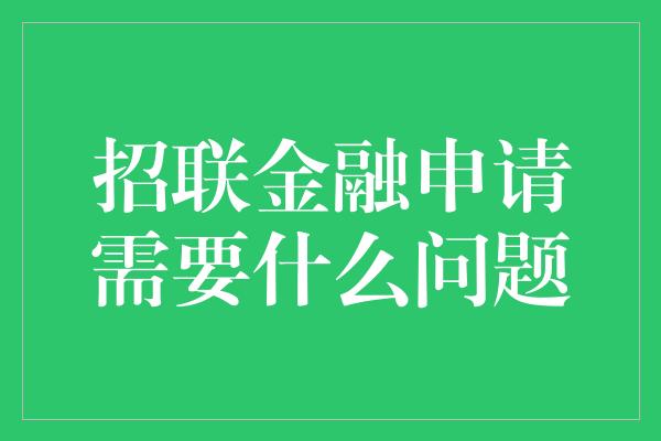 招联金融申请需要什么问题