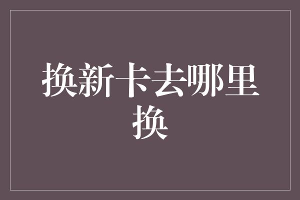 换新卡去哪里换