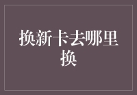 换新卡去哪里换？全面解析各类卡片的换卡服务