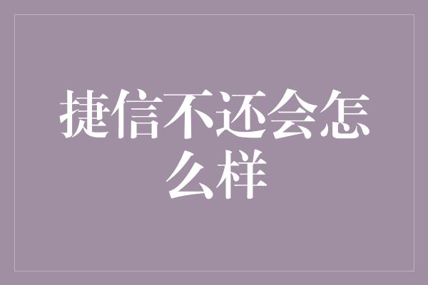 捷信不还会怎么样