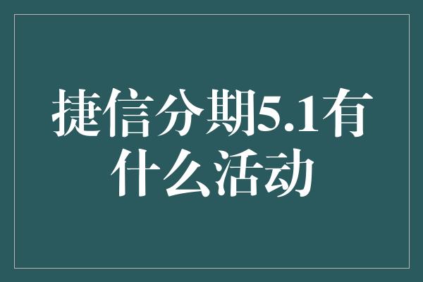 捷信分期5.1有什么活动