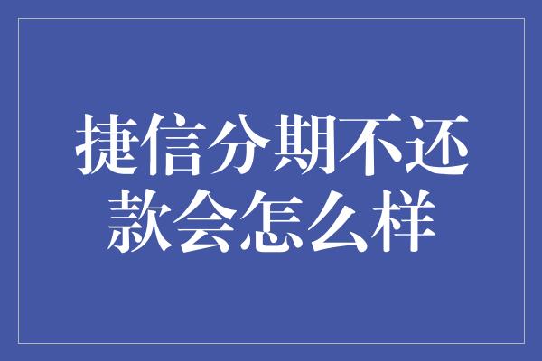 捷信分期不还款会怎么样